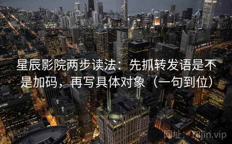 星辰影院两步读法：先抓转发语是不是加码，再写具体对象（一句到位）