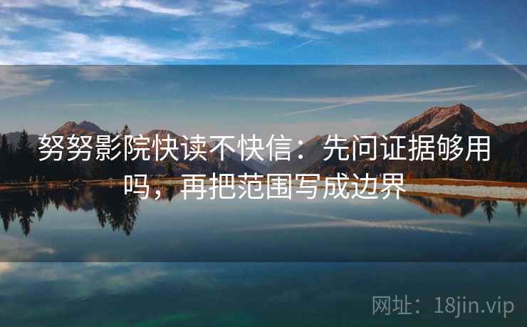 努努影院快读不快信：先问证据够用吗，再把范围写成边界