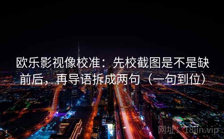 欧乐影视像校准：先校截图是不是缺前后，再导语拆成两句（一句到位）