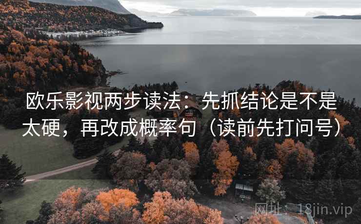 欧乐影视两步读法：先抓结论是不是太硬，再改成概率句（读前先打问号）