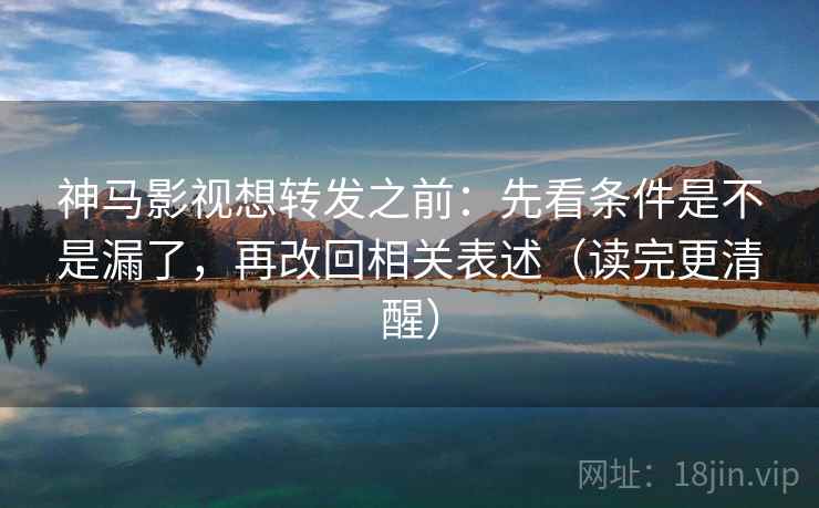 神马影视想转发之前：先看条件是不是漏了，再改回相关表述（读完更清醒）