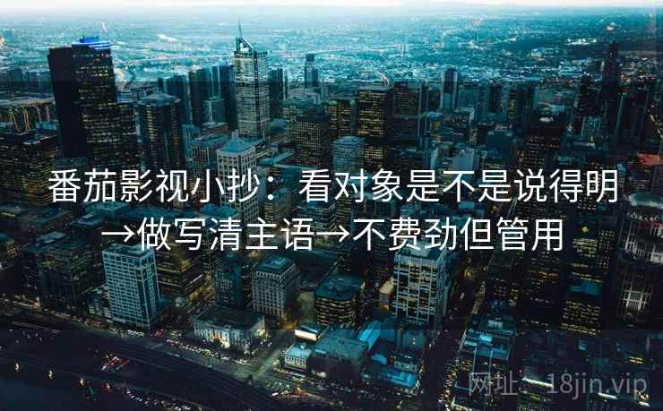 番茄影视小抄：看对象是不是说得明→做写清主语→不费劲但管用