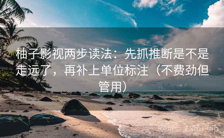 柚子影视两步读法：先抓推断是不是走远了，再补上单位标注（不费劲但管用）