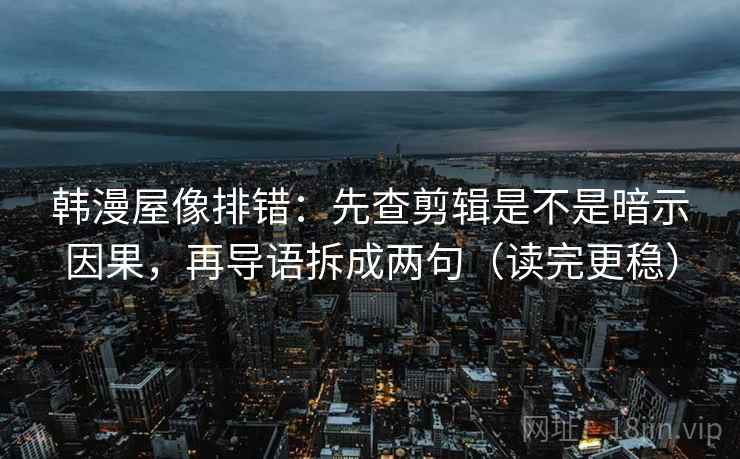 韩漫屋像排错：先查剪辑是不是暗示因果，再导语拆成两句（读完更稳）