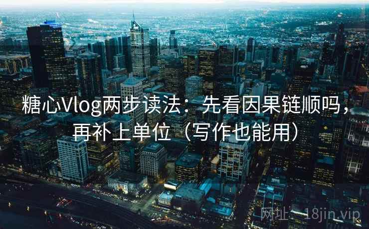 糖心Vlog两步读法：先看因果链顺吗，再补上单位（写作也能用）