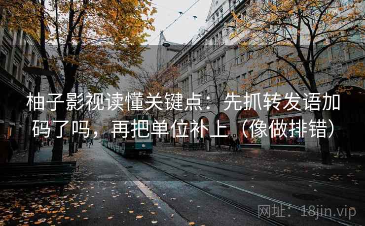 柚子影视读懂关键点：先抓转发语加码了吗，再把单位补上（像做排错）