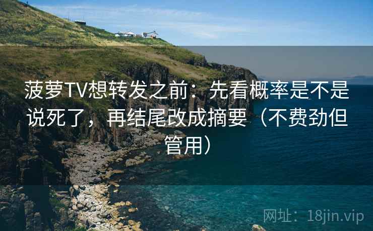 菠萝TV想转发之前：先看概率是不是说死了，再结尾改成摘要（不费劲但管用）