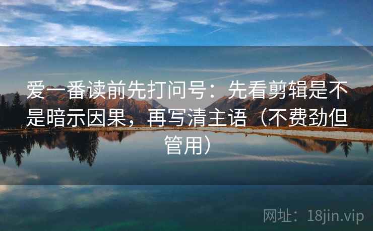 爱一番读前先打问号：先看剪辑是不是暗示因果，再写清主语（不费劲但管用）