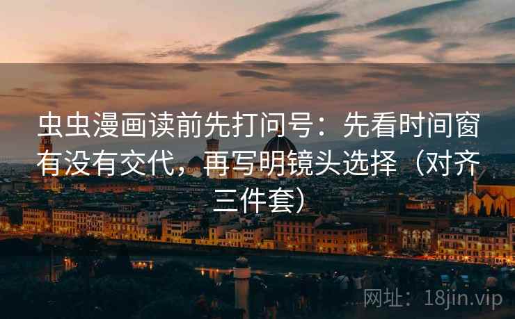 虫虫漫画读前先打问号：先看时间窗有没有交代，再写明镜头选择（对齐三件套）