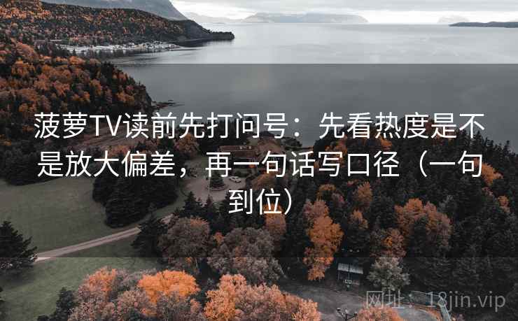 菠萝TV读前先打问号：先看热度是不是放大偏差，再一句话写口径（一句到位）