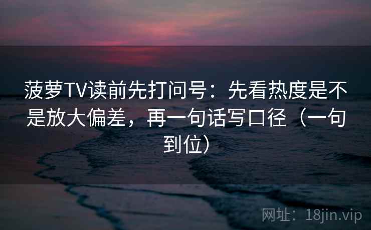 菠萝TV读前先打问号：先看热度是不是放大偏差，再一句话写口径（一句到位）