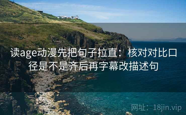 读age动漫先把句子拉直：核对对比口径是不是齐后再字幕改描述句