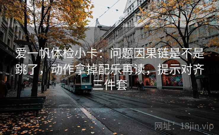 爱一帆体检小卡：问题因果链是不是跳了，动作拿掉配乐再读，提示对齐三件套