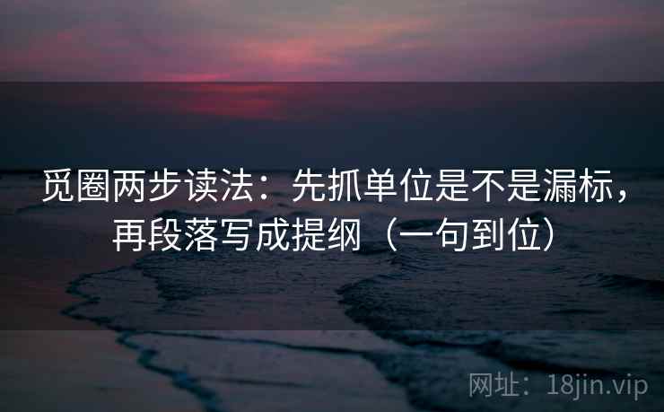 觅圈两步读法：先抓单位是不是漏标，再段落写成提纲（一句到位）