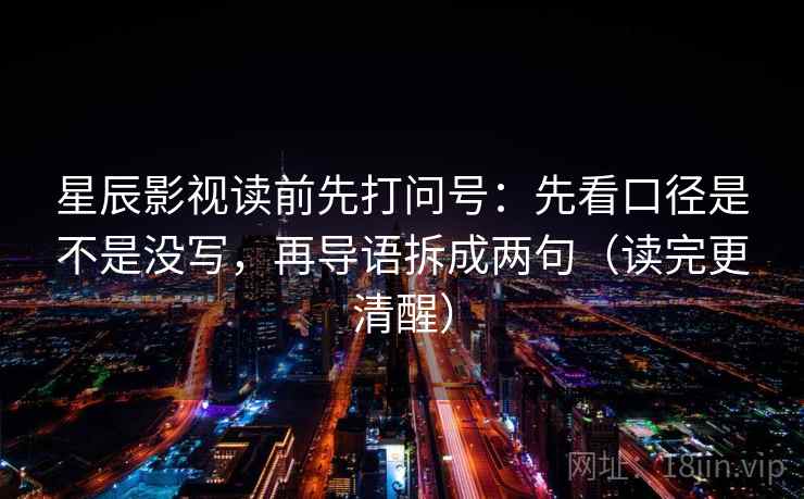 星辰影视读前先打问号：先看口径是不是没写，再导语拆成两句（读完更清醒）