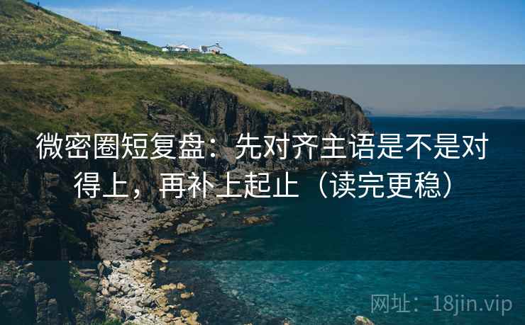 微密圈短复盘：先对齐主语是不是对得上，再补上起止（读完更稳）