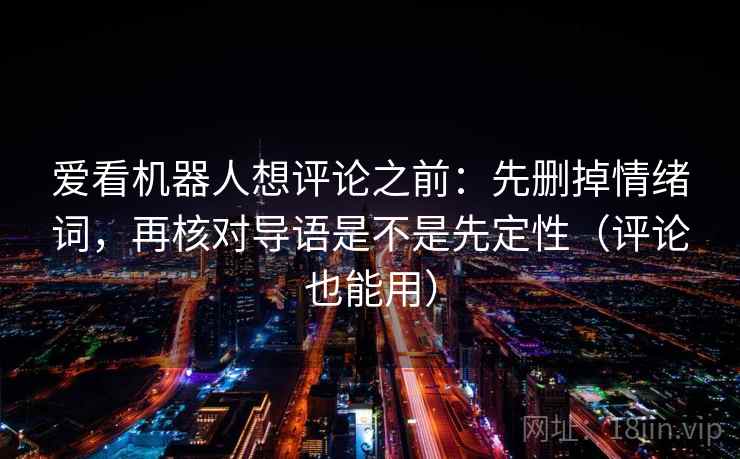 爱看机器人想评论之前：先删掉情绪词，再核对导语是不是先定性（评论也能用）