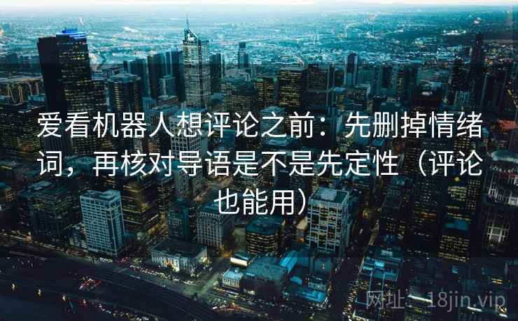 爱看机器人想评论之前：先删掉情绪词，再核对导语是不是先定性（评论也能用）