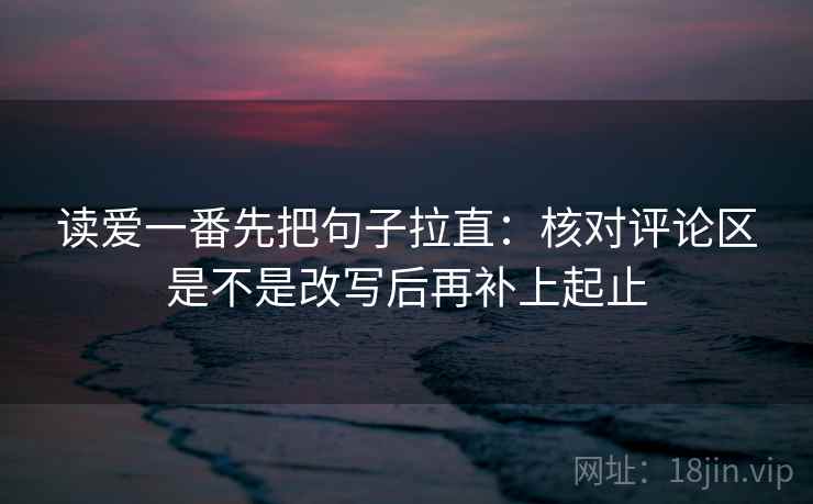读爱一番先把句子拉直：核对评论区是不是改写后再补上起止