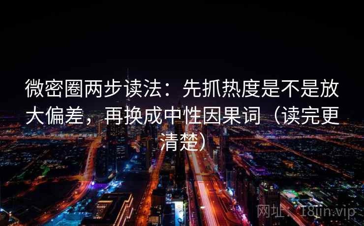 微密圈两步读法：先抓热度是不是放大偏差，再换成中性因果词（读完更清楚）