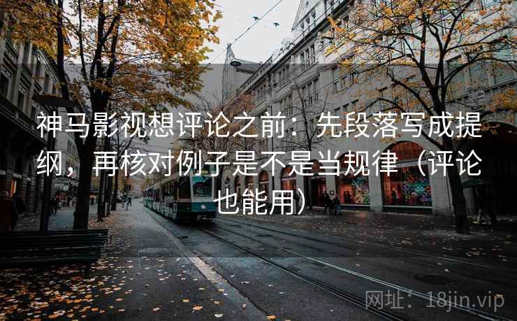 神马影视想评论之前：先段落写成提纲，再核对例子是不是当规律（评论也能用）
