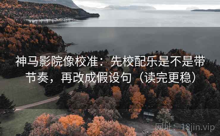 神马影院像校准：先校配乐是不是带节奏，再改成假设句（读完更稳）