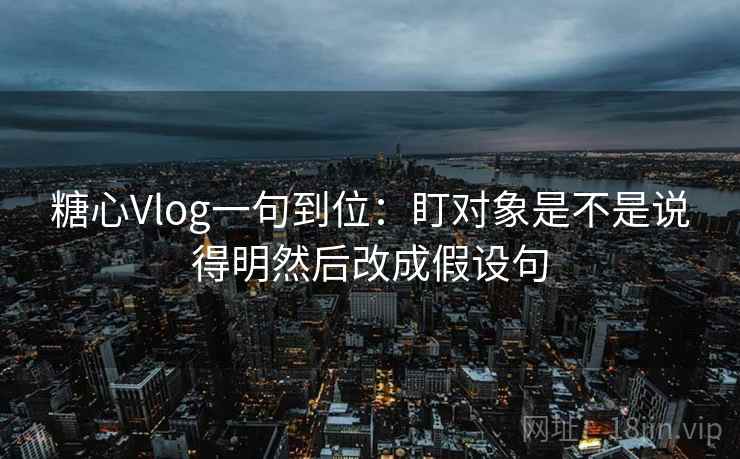 糖心Vlog一句到位：盯对象是不是说得明然后改成假设句