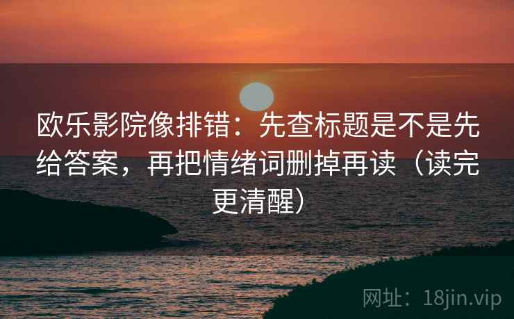 欧乐影院像排错：先查标题是不是先给答案，再把情绪词删掉再读（读完更清醒）