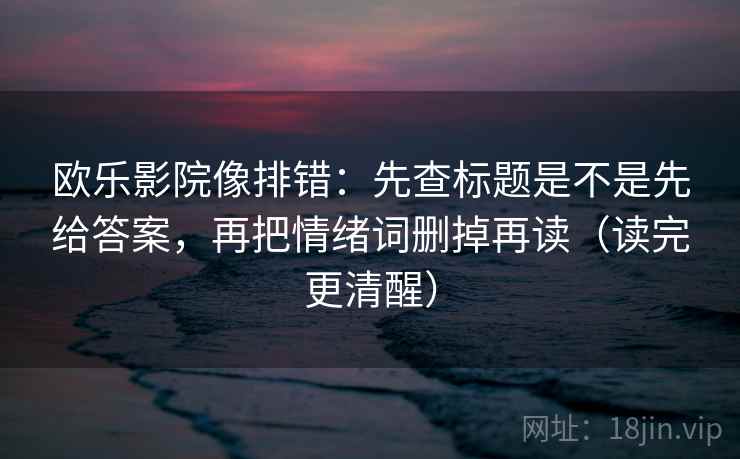 欧乐影院像排错：先查标题是不是先给答案，再把情绪词删掉再读（读完更清醒）