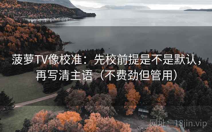 菠萝TV像校准：先校前提是不是默认，再写清主语（不费劲但管用）