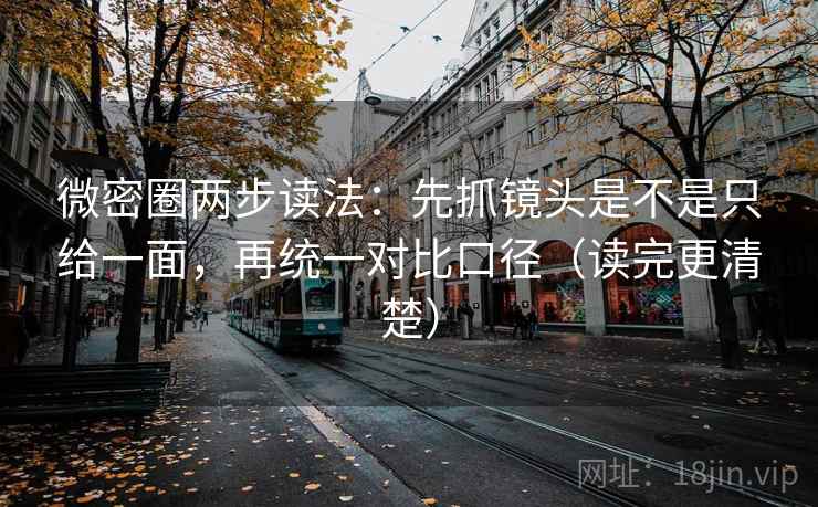微密圈两步读法：先抓镜头是不是只给一面，再统一对比口径（读完更清楚）