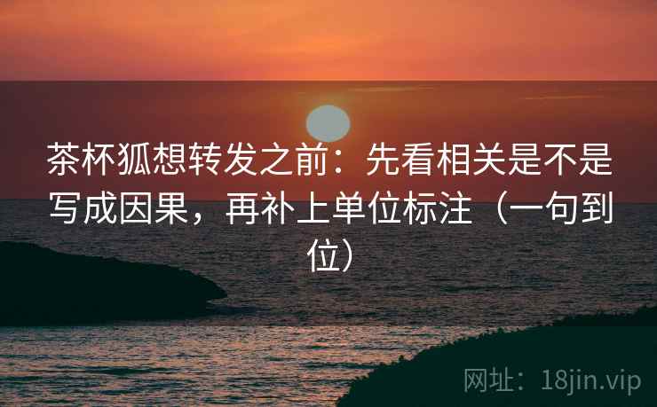 茶杯狐想转发之前：先看相关是不是写成因果，再补上单位标注（一句到位）