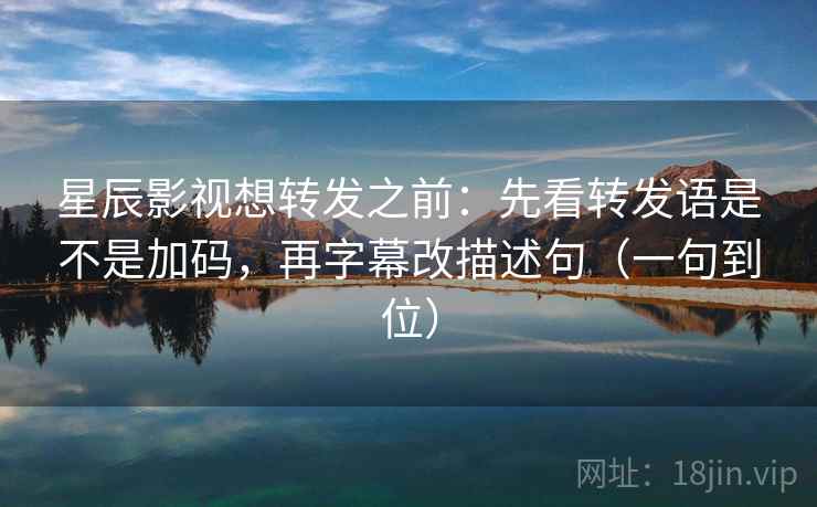 星辰影视想转发之前：先看转发语是不是加码，再字幕改描述句（一句到位）