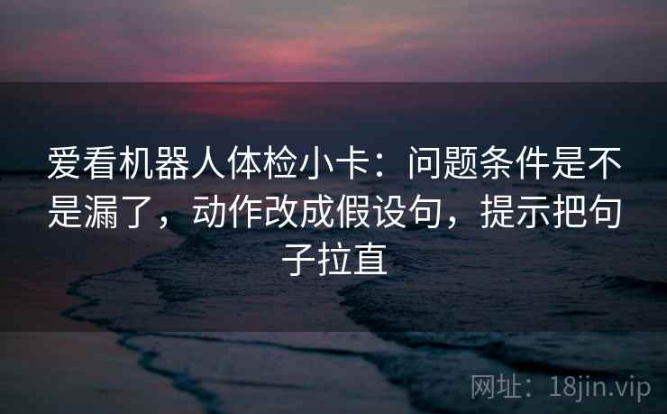 爱看机器人体检小卡：问题条件是不是漏了，动作改成假设句，提示把句子拉直