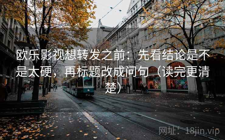 欧乐影视想转发之前：先看结论是不是太硬，再标题改成问句（读完更清楚）