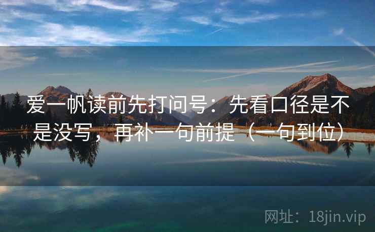 爱一帆读前先打问号：先看口径是不是没写，再补一句前提（一句到位）