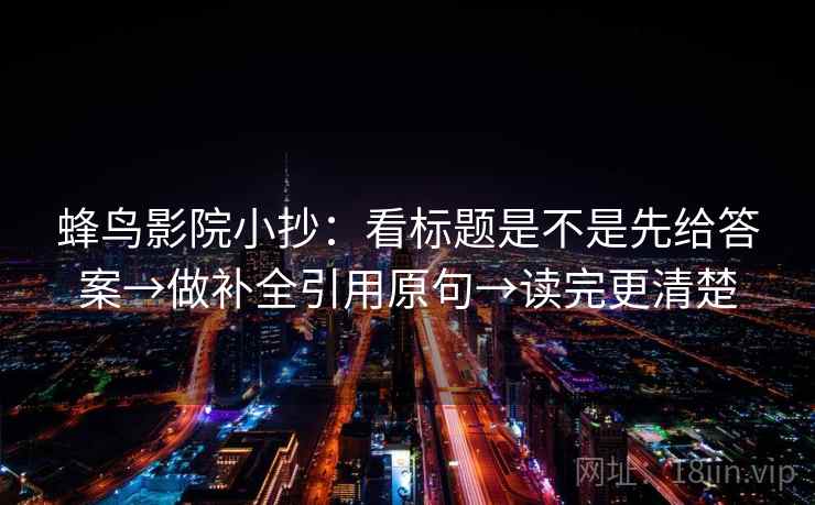 蜂鸟影院小抄：看标题是不是先给答案→做补全引用原句→读完更清楚