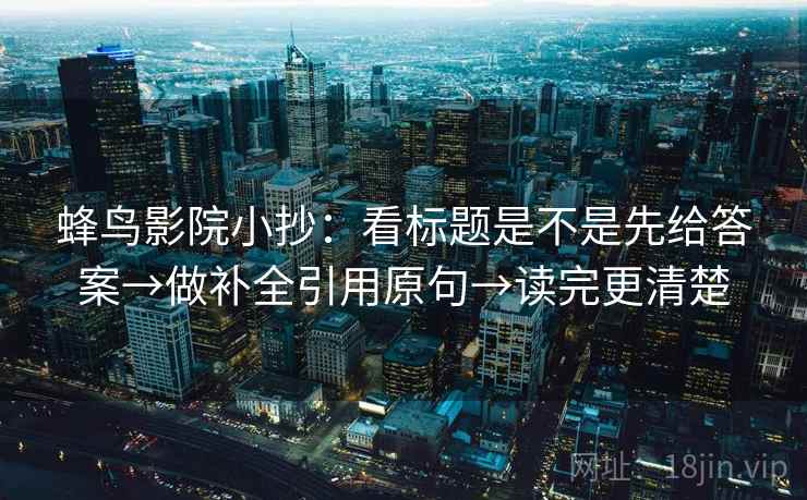 蜂鸟影院小抄：看标题是不是先给答案→做补全引用原句→读完更清楚