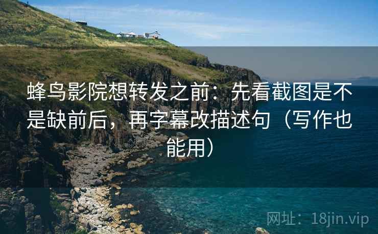 蜂鸟影院想转发之前：先看截图是不是缺前后，再字幕改描述句（写作也能用）