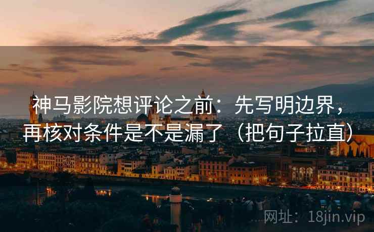 神马影院想评论之前：先写明边界，再核对条件是不是漏了（把句子拉直）