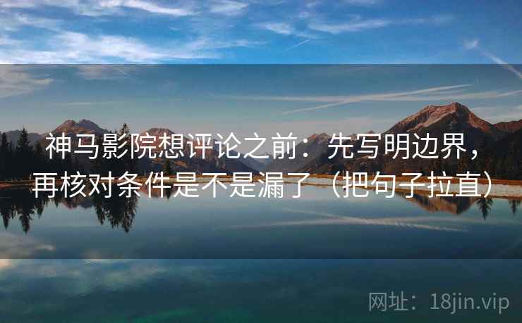 神马影院想评论之前：先写明边界，再核对条件是不是漏了（把句子拉直）
