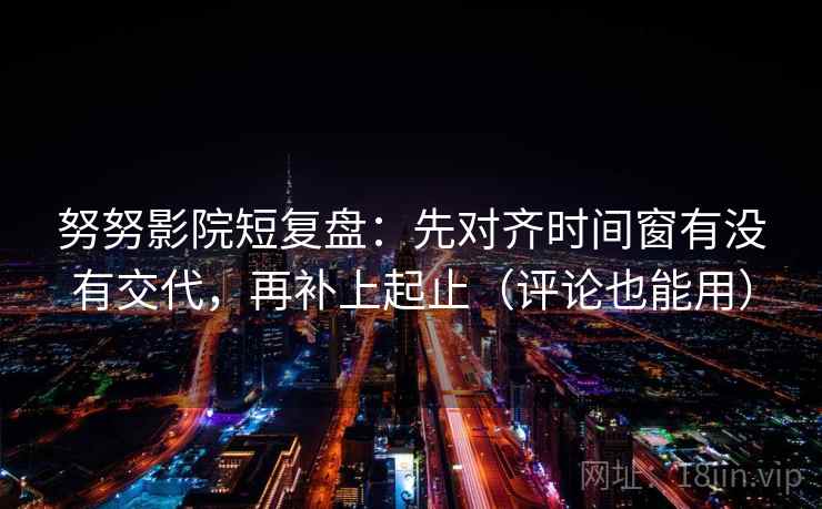 努努影院短复盘：先对齐时间窗有没有交代，再补上起止（评论也能用）