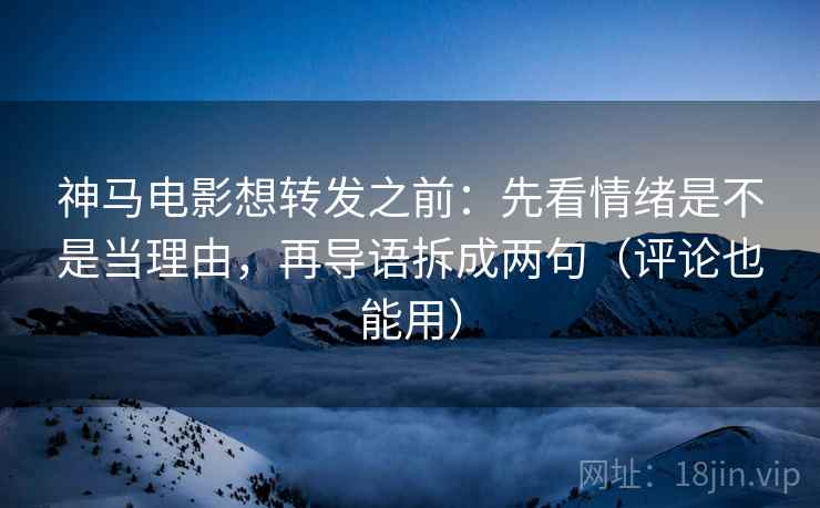 神马电影想转发之前：先看情绪是不是当理由，再导语拆成两句（评论也能用）