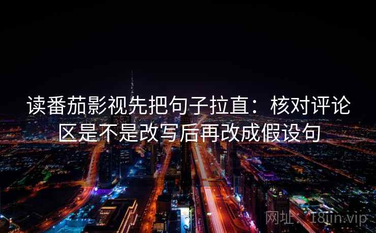 读番茄影视先把句子拉直：核对评论区是不是改写后再改成假设句