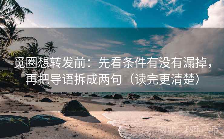 觅圈想转发前：先看条件有没有漏掉，再把导语拆成两句（读完更清楚）