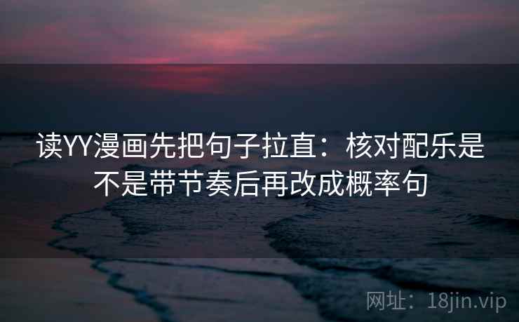 读YY漫画先把句子拉直：核对配乐是不是带节奏后再改成概率句