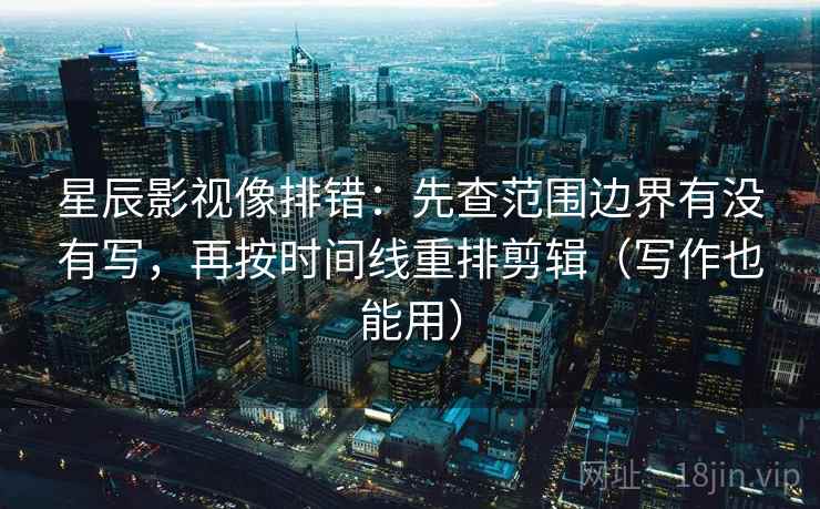 星辰影视像排错：先查范围边界有没有写，再按时间线重排剪辑（写作也能用）