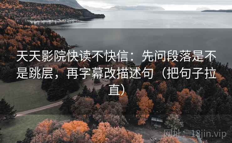 天天影院快读不快信：先问段落是不是跳层，再字幕改描述句（把句子拉直）