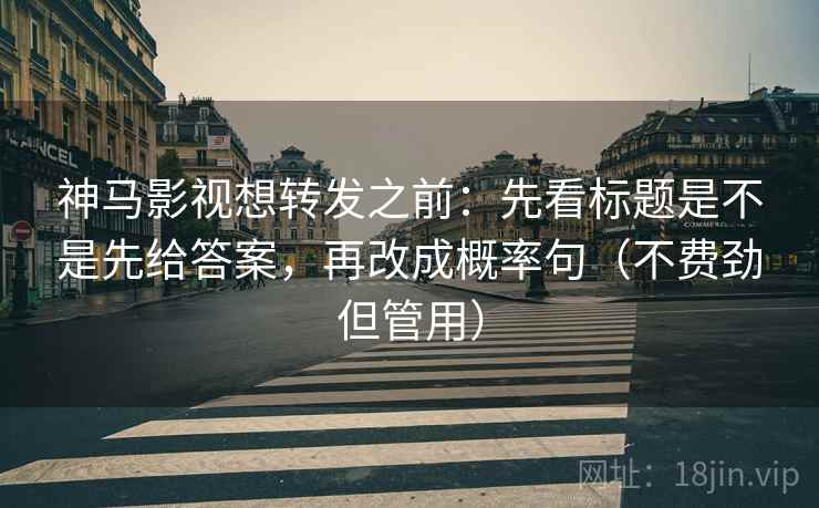 神马影视想转发之前：先看标题是不是先给答案，再改成概率句（不费劲但管用）