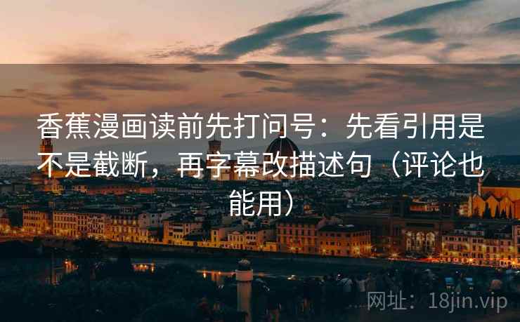 香蕉漫画读前先打问号：先看引用是不是截断，再字幕改描述句（评论也能用）